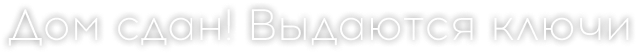 Дом сдан! Выдаются ключи